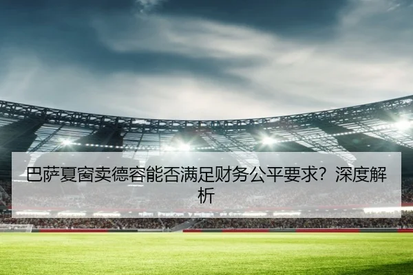 巴萨夏窗卖德容能否满足财务公平要求？深度解析